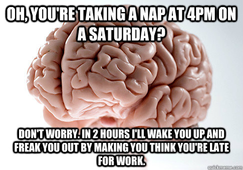 Oh, you're taking a nap at 4pm on a Saturday? Don't worry. In 2 hours I'll wake you up and freak you out by making you think you're late for work. - Oh, you're taking a nap at 4pm on a Saturday? Don't worry. In 2 hours I'll wake you up and freak you out by making you think you're late for work.  Scumbag Brain