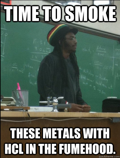 Time to smoke these metals with HCl in the fumehood.   Rasta Science Teacher