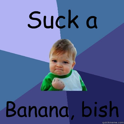 Suck a Banana, bish  Success Kid