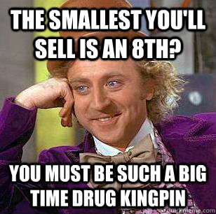 The smallest you'll sell is an 8th? you must be such a big time drug kingpin   Condescending Wonka