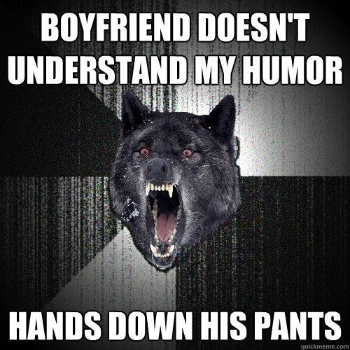 Boyfriend doesn't understand my humor hands down his pants  Insanity Wolf