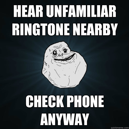 hear unfamiliar ringtone nearby check phone anyway  Forever Alone