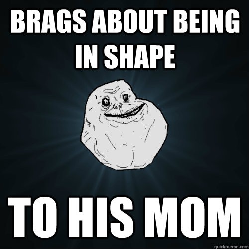 brags about being in shape to his mom  Forever Alone