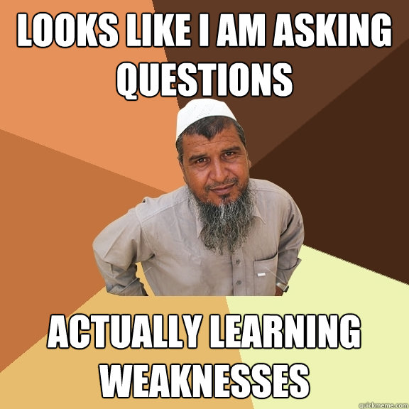 Looks like I am asking questions actually learning weaknesses  Ordinary Muslim Man