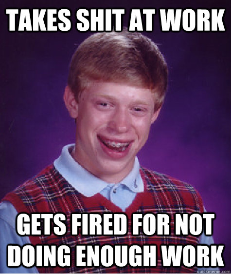 Takes shit at work gets fired for not doing enough work  Bad Luck Brian