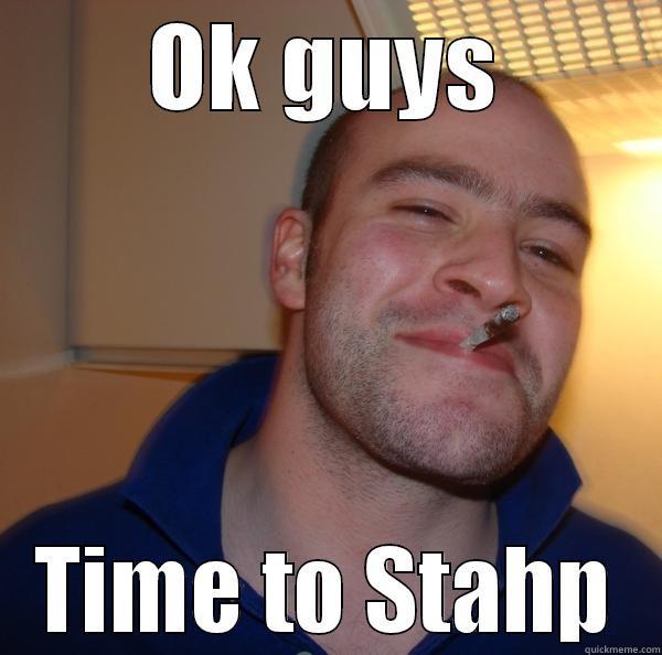 Stahp guys - OK GUYS TIME TO STAHP Good Guy Greg 