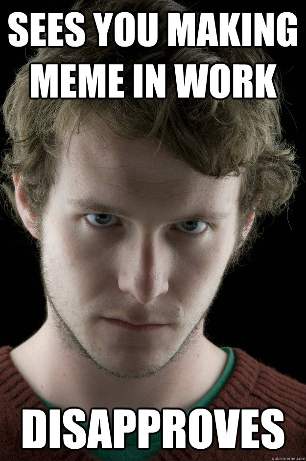 Sees you making meme in work disapproves - Sees you making meme in work disapproves  disapproving mark