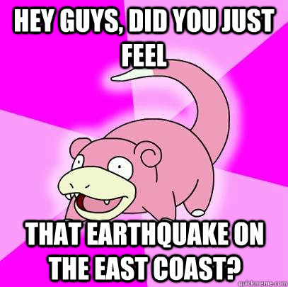 hey guys, did you just feel that earthquake on the east coast? - hey guys, did you just feel that earthquake on the east coast?  Slowpoke