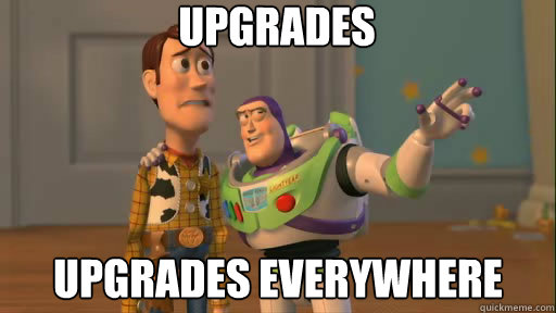 Upgrades Upgrades everywhere  Everywhere