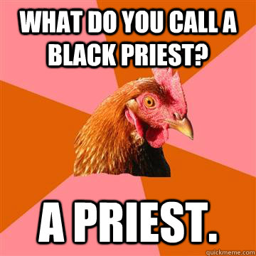 What do you call a black priest? A priest.  Anti-Joke Chicken