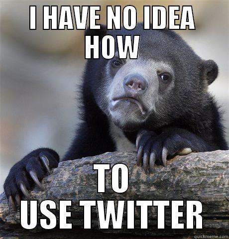 I HAVE NO IDEA HOW TO USE TWITTER Confession Bear