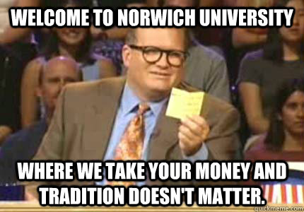 Welcome to Norwich University Where we take your money and tradition doesn't matter.   Whose Line Is It Anyway Meme