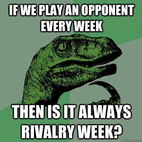 If we play an opponent every week Then is it always Rivalry Week? - If we play an opponent every week Then is it always Rivalry Week?  Philosoraptor