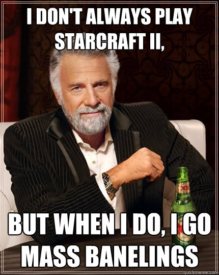 I don't always play Starcraft ii, But when I do, I go mass banelings  The Most Interesting Man In The World