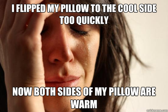 I flipped my pillow to the cool side too quickly Now both sides of my pillow are warm  First World Problems