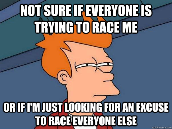 Not sure if everyone is trying to race me Or if I'm just looking for an excuse to race everyone else  Futurama Fry