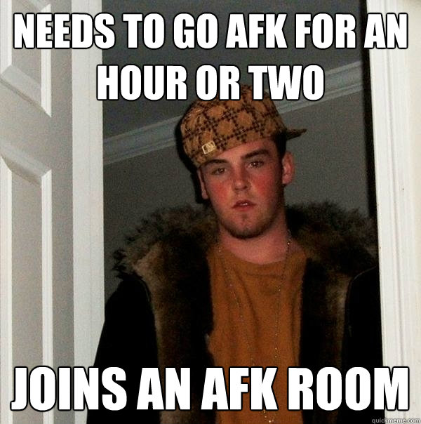 Needs to go afk for an hour or two Joins an afk room  Scumbag Steve