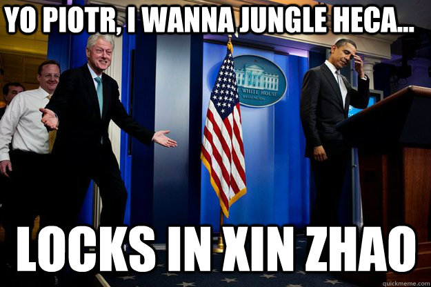 yo piotr, i wanna jungle heca... locks in xin zhao  Inappropriate Timing Bill Clinton