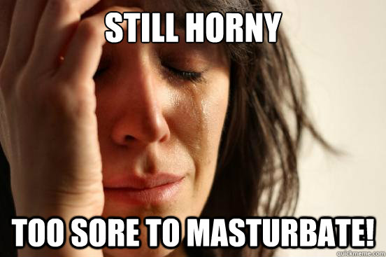 Still horny Too sore to masturbate!  First World Problems