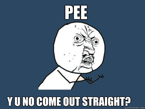 Pee y u no come out straight?  Y U No