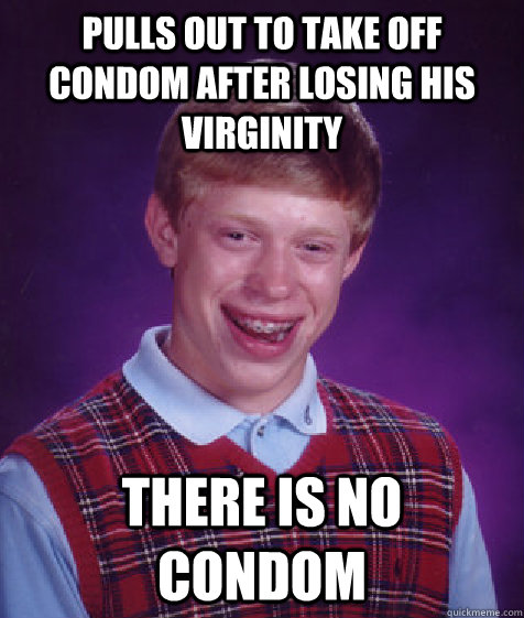 pulls out to take off condom after losing his virginity there is no condom  Bad Luck Brian