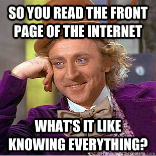 So you read the front page of the internet What's it like knowing everything?  Creepy Wonka