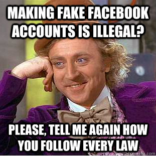 Making fake facebook accounts is illegal? Please, tell me again how you follow every law  Condescending Wonka