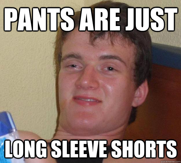 Pants are just Long sleeve shorts - Pants are just Long sleeve shorts  10 Guy