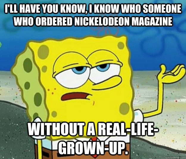 I'll have you know, I know who someone who ordered Nickelodeon Magazine  without a real-life-grown-up. - I'll have you know, I know who someone who ordered Nickelodeon Magazine  without a real-life-grown-up.  Tough Spongebob