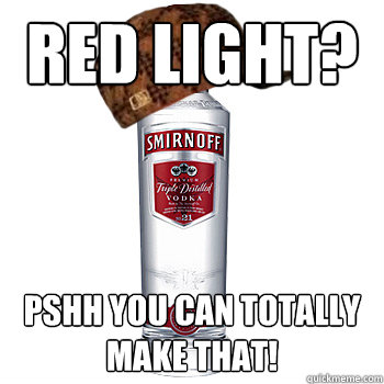 red light? Pshh you can totally make that!  Scumbag Alcohol