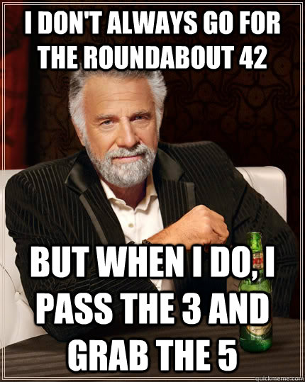 i don't always go for the roundabout 42 but when i do, i pass the 3 and grab the 5  The Most Interesting Man In The World