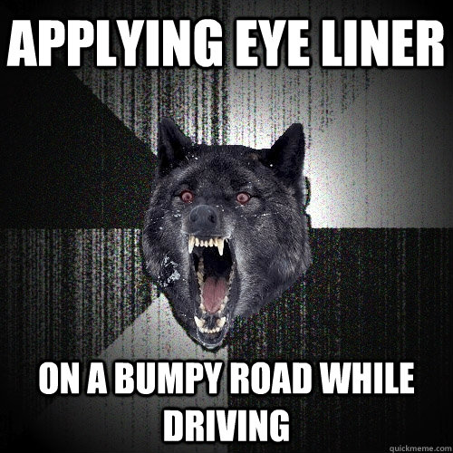 applying eye liner on a bumpy road while driving   Insanity Wolf