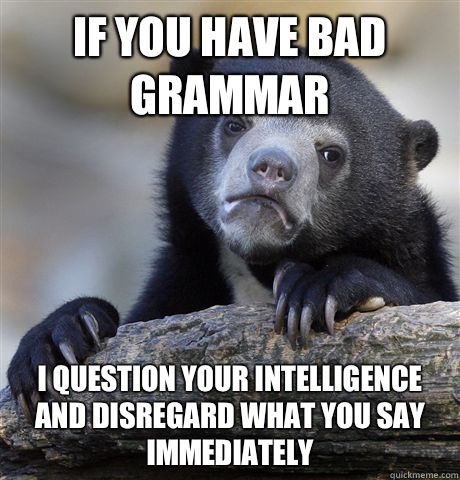 If you have bad grammar I question your intelligence and disregard what you say immediately  Confession Bear