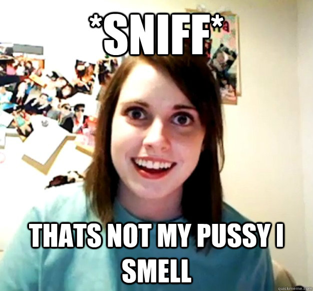 *sniff* thats not my pussy I smell  Overly Attached Girlfriend