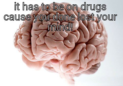 IT HAS TO BE ON DRUGS CAUSE YOU DONE LOST YOUR MIND!  Scumbag Brain