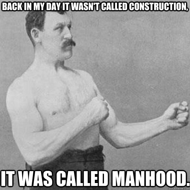 Back in my day it wasn't called construction, It was called manhood.  overly manly man