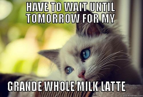 HAVE TO WAIT UNTIL TOMORROW FOR MY GRANDE WHOLE MILK LATTE     First World Problems Cat