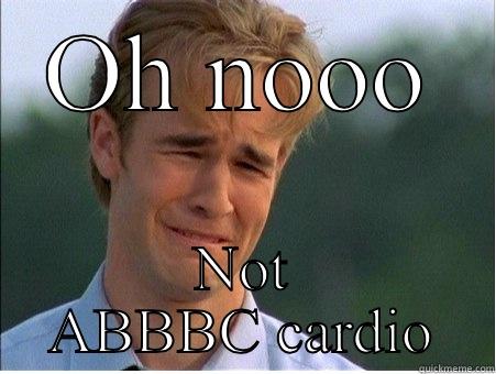 Abbbc cardio whinge - OH NOOO NOT ABBBC CARDIO 1990s Problems