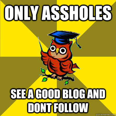 only assholes see a good blog and dont follow  Observational Owl