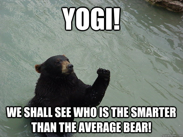 Yogi! we shall see who is the smarter than the average bear!  Vengeful Bear