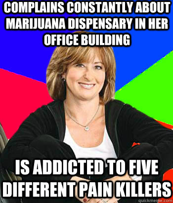 Complains constantly about marijuana dispensary in her office building Is addicted to five different pain killers - Complains constantly about marijuana dispensary in her office building Is addicted to five different pain killers  Sheltering Suburban Mom