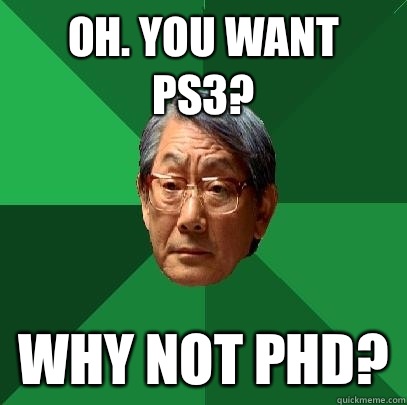 Oh. You want Ps3? Why not phd?  High Expectations Asian Father