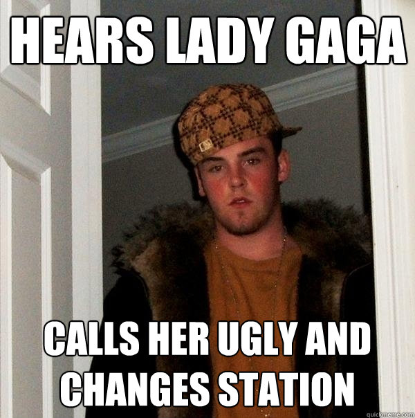 Hears Lady gaga Calls her ugly and changes station  Scumbag Steve