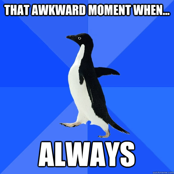 that awkward moment when... always  Socially Awkward Penguin