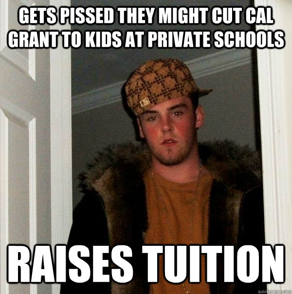 Gets Pissed they might cut cal grant to kids at private schools raises tuition - Gets Pissed they might cut cal grant to kids at private schools raises tuition  Scumbag Steve