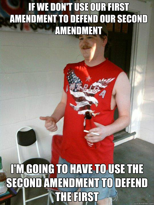 IF WE DON'T USE OUR FIRST AMENDMENT TO DEFEND OUR SECOND AMENDMENT I'M GOING TO HAVE TO USE THE SECOND AMENDMENT TO DEFEND THE FIRST  Redneck Randal