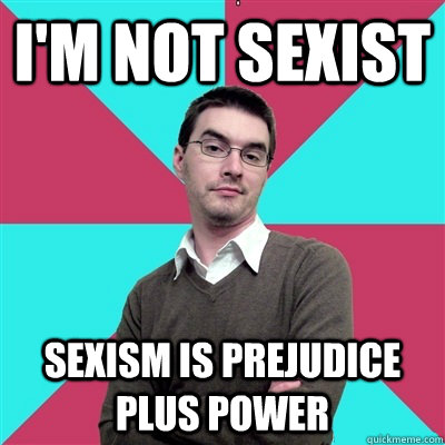 I'm not sexist Sexism is prejudice plus power  Privilege Denying Dude