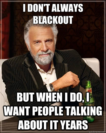 I don't always blackout But when i do, i want people talking about it years  The Most Interesting Man In The World