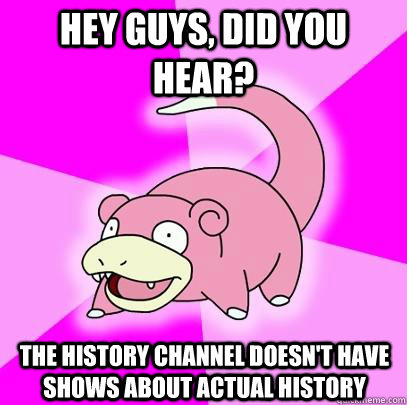 hey guys, did you hear? The History Channel doesn't have shows about actual history  Slowpoke