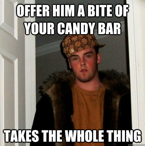 Offer him a bite of your candy bar takes the whole thing  Scumbag Steve